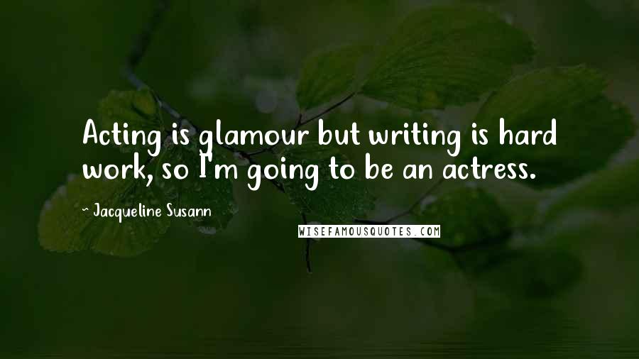 Jacqueline Susann Quotes: Acting is glamour but writing is hard work, so I'm going to be an actress.