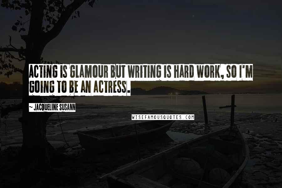 Jacqueline Susann Quotes: Acting is glamour but writing is hard work, so I'm going to be an actress.