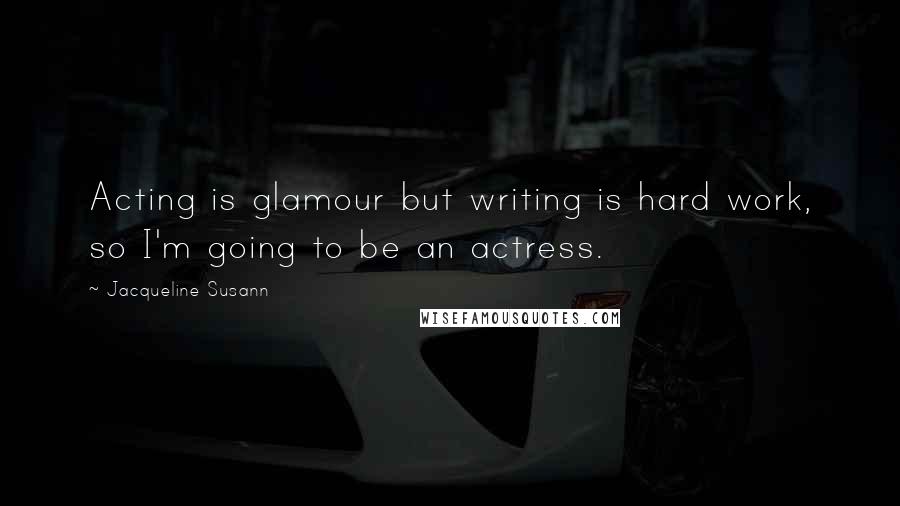 Jacqueline Susann Quotes: Acting is glamour but writing is hard work, so I'm going to be an actress.