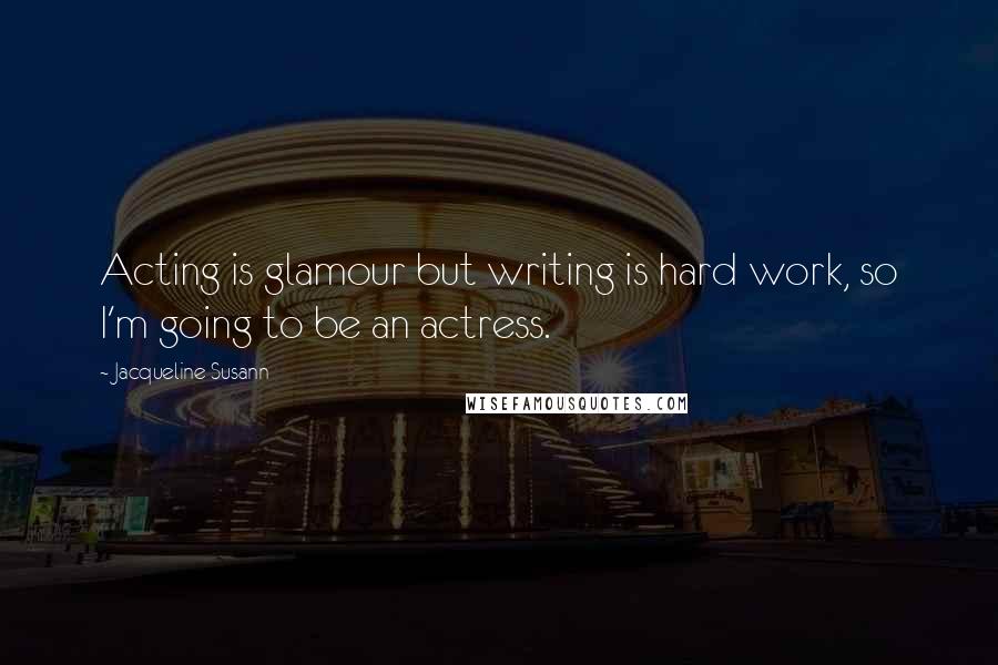 Jacqueline Susann Quotes: Acting is glamour but writing is hard work, so I'm going to be an actress.