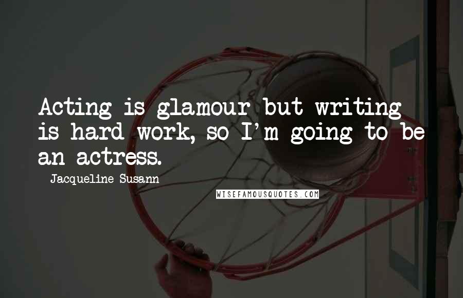 Jacqueline Susann Quotes: Acting is glamour but writing is hard work, so I'm going to be an actress.