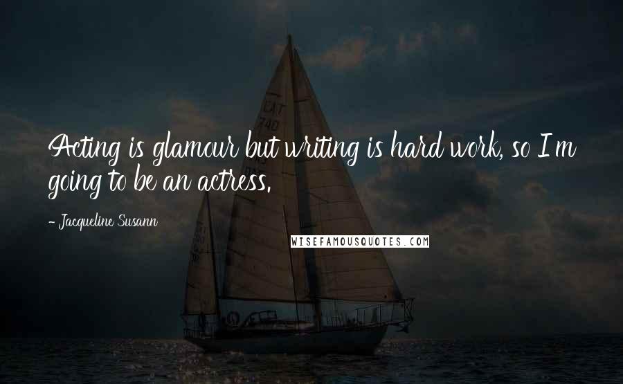 Jacqueline Susann Quotes: Acting is glamour but writing is hard work, so I'm going to be an actress.