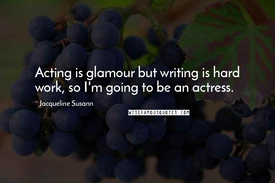 Jacqueline Susann Quotes: Acting is glamour but writing is hard work, so I'm going to be an actress.