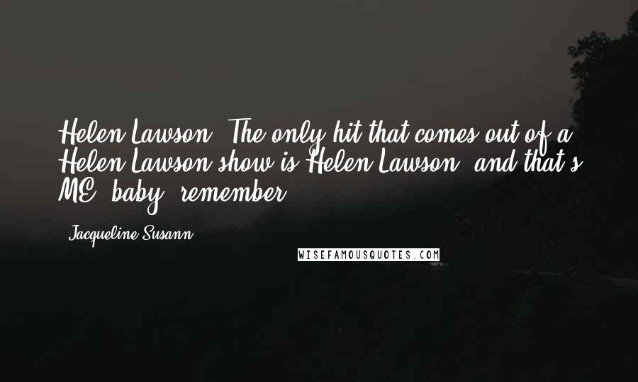 Jacqueline Susann Quotes: Helen Lawson: The only hit that comes out of a Helen Lawson show is Helen Lawson, and that's ME, baby, remember?