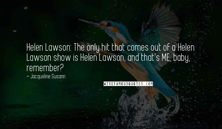 Jacqueline Susann Quotes: Helen Lawson: The only hit that comes out of a Helen Lawson show is Helen Lawson, and that's ME, baby, remember?