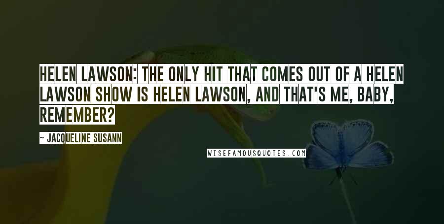 Jacqueline Susann Quotes: Helen Lawson: The only hit that comes out of a Helen Lawson show is Helen Lawson, and that's ME, baby, remember?