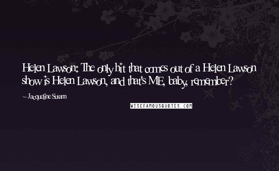 Jacqueline Susann Quotes: Helen Lawson: The only hit that comes out of a Helen Lawson show is Helen Lawson, and that's ME, baby, remember?