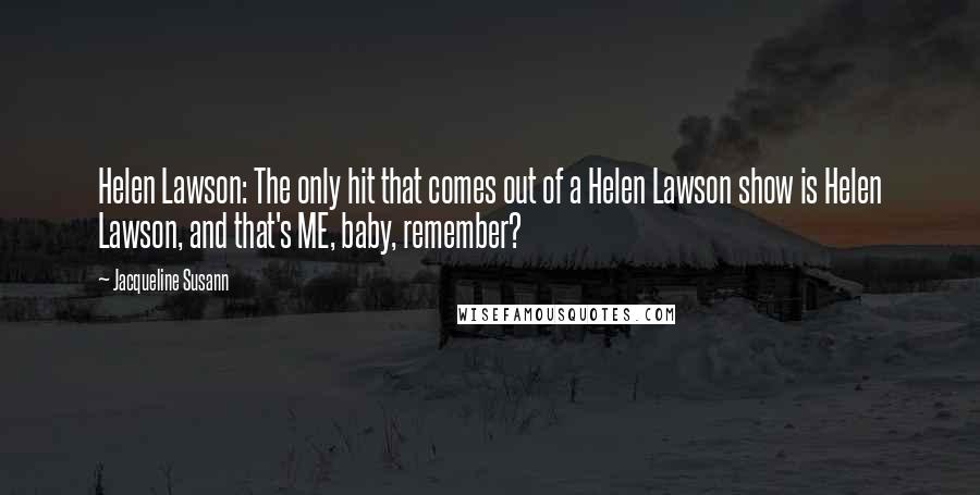 Jacqueline Susann Quotes: Helen Lawson: The only hit that comes out of a Helen Lawson show is Helen Lawson, and that's ME, baby, remember?