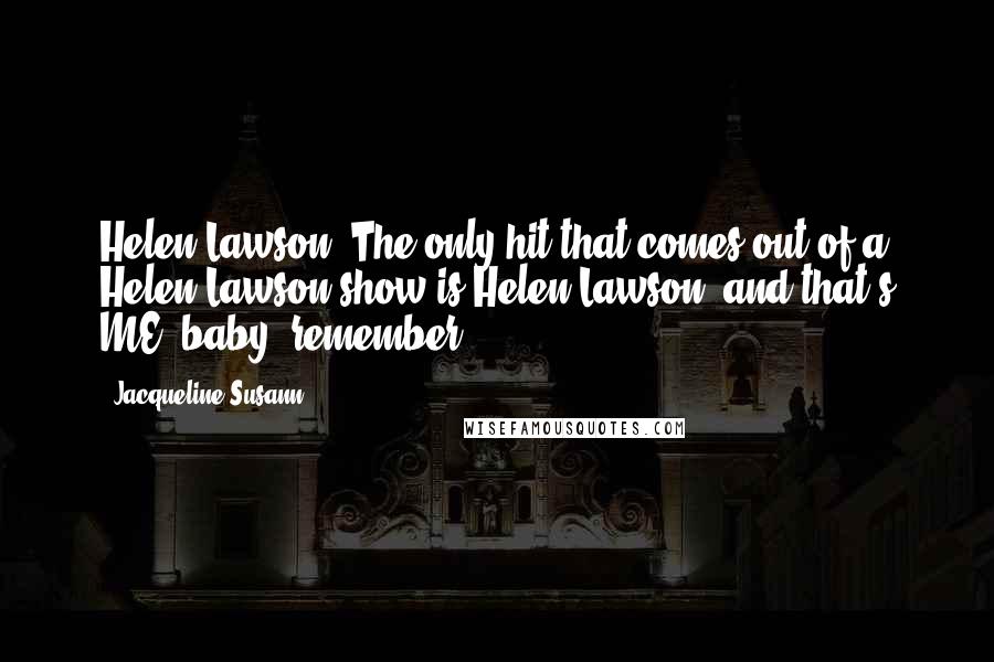 Jacqueline Susann Quotes: Helen Lawson: The only hit that comes out of a Helen Lawson show is Helen Lawson, and that's ME, baby, remember?