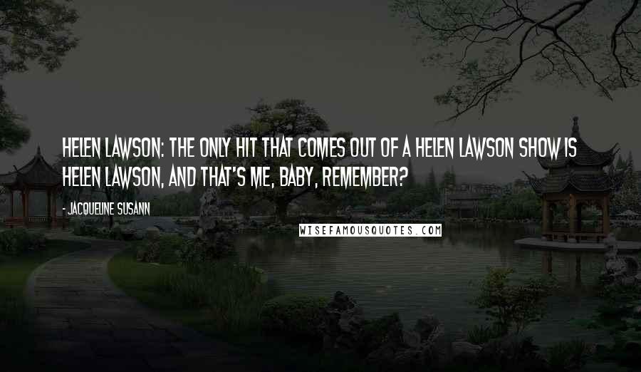 Jacqueline Susann Quotes: Helen Lawson: The only hit that comes out of a Helen Lawson show is Helen Lawson, and that's ME, baby, remember?