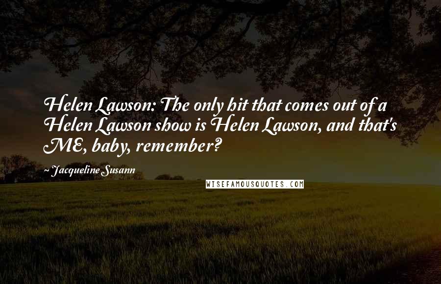 Jacqueline Susann Quotes: Helen Lawson: The only hit that comes out of a Helen Lawson show is Helen Lawson, and that's ME, baby, remember?