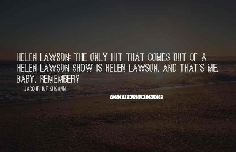 Jacqueline Susann Quotes: Helen Lawson: The only hit that comes out of a Helen Lawson show is Helen Lawson, and that's ME, baby, remember?