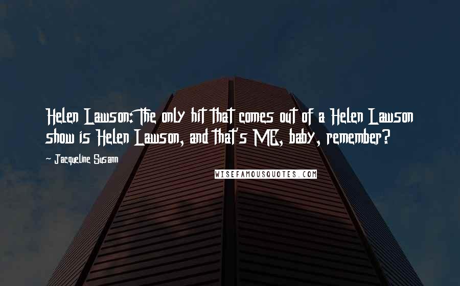 Jacqueline Susann Quotes: Helen Lawson: The only hit that comes out of a Helen Lawson show is Helen Lawson, and that's ME, baby, remember?