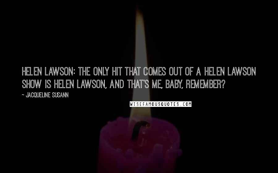 Jacqueline Susann Quotes: Helen Lawson: The only hit that comes out of a Helen Lawson show is Helen Lawson, and that's ME, baby, remember?