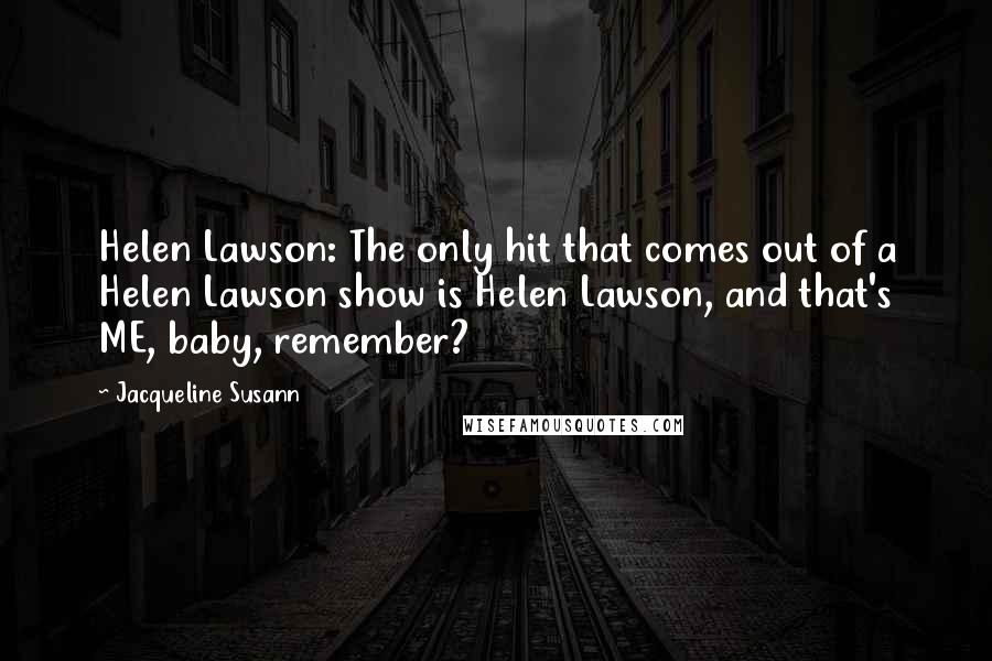 Jacqueline Susann Quotes: Helen Lawson: The only hit that comes out of a Helen Lawson show is Helen Lawson, and that's ME, baby, remember?