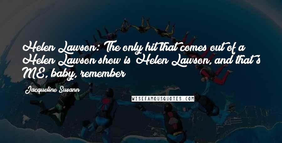 Jacqueline Susann Quotes: Helen Lawson: The only hit that comes out of a Helen Lawson show is Helen Lawson, and that's ME, baby, remember?