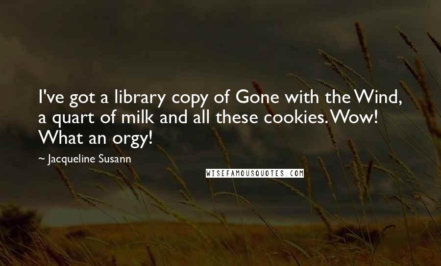 Jacqueline Susann Quotes: I've got a library copy of Gone with the Wind, a quart of milk and all these cookies. Wow! What an orgy!