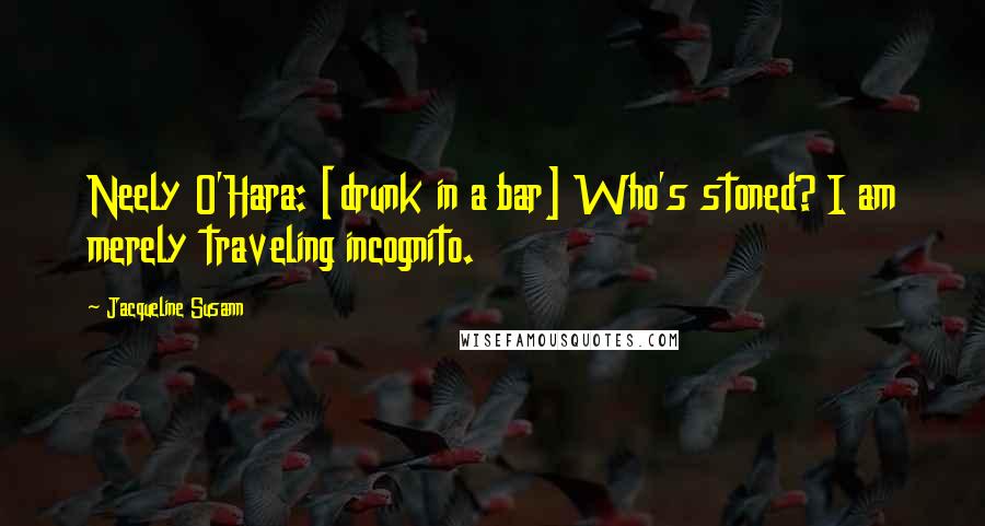 Jacqueline Susann Quotes: Neely O'Hara: [drunk in a bar] Who's stoned? I am merely traveling incognito.