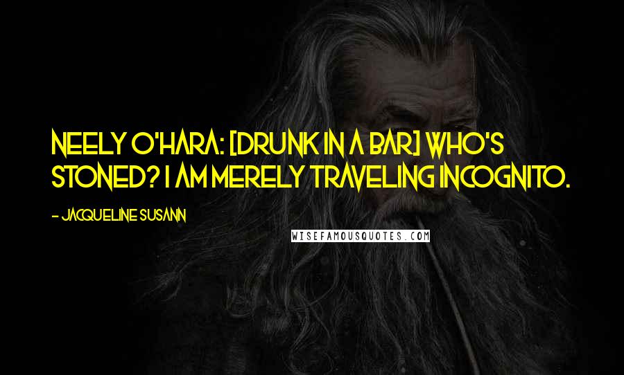 Jacqueline Susann Quotes: Neely O'Hara: [drunk in a bar] Who's stoned? I am merely traveling incognito.