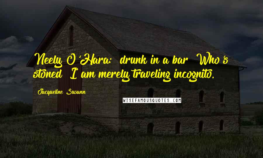 Jacqueline Susann Quotes: Neely O'Hara: [drunk in a bar] Who's stoned? I am merely traveling incognito.