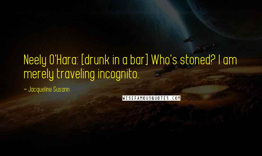 Jacqueline Susann Quotes: Neely O'Hara: [drunk in a bar] Who's stoned? I am merely traveling incognito.