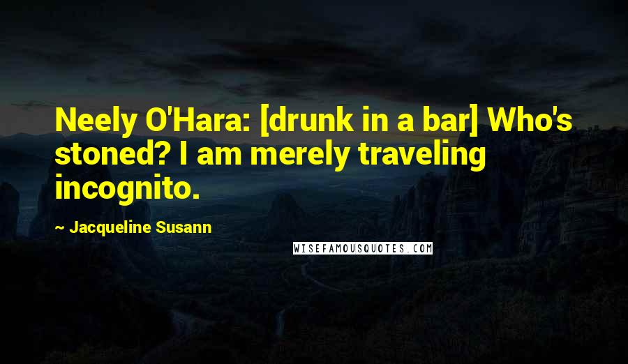 Jacqueline Susann Quotes: Neely O'Hara: [drunk in a bar] Who's stoned? I am merely traveling incognito.