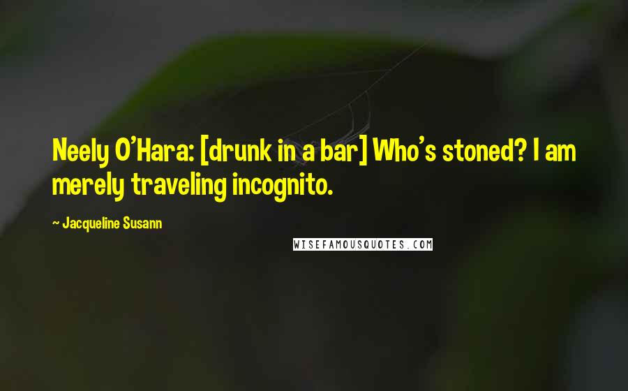 Jacqueline Susann Quotes: Neely O'Hara: [drunk in a bar] Who's stoned? I am merely traveling incognito.