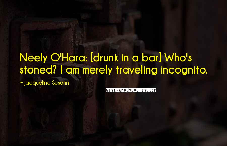 Jacqueline Susann Quotes: Neely O'Hara: [drunk in a bar] Who's stoned? I am merely traveling incognito.