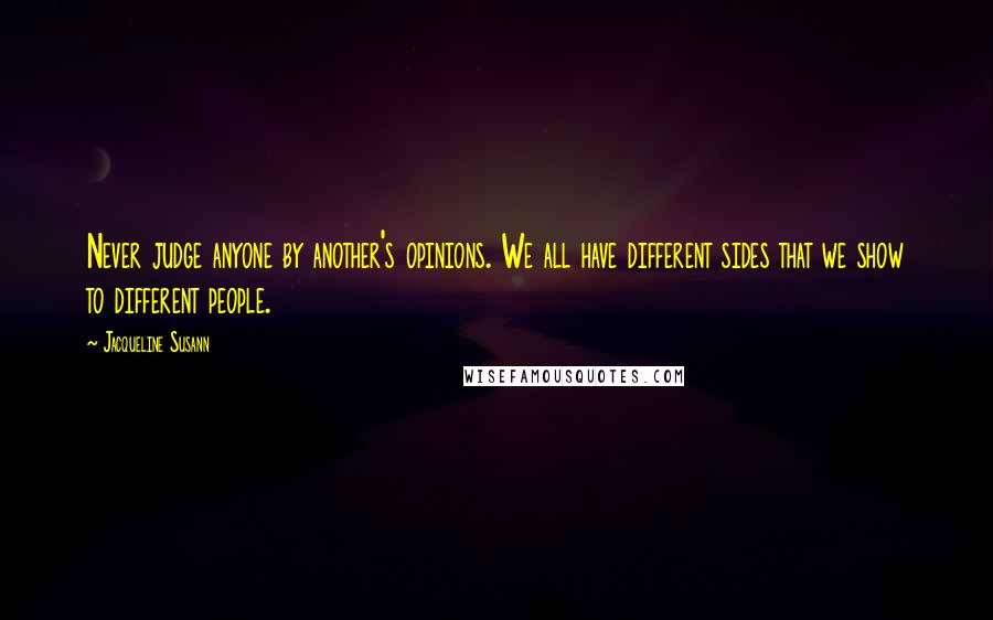 Jacqueline Susann Quotes: Never judge anyone by another's opinions. We all have different sides that we show to different people.