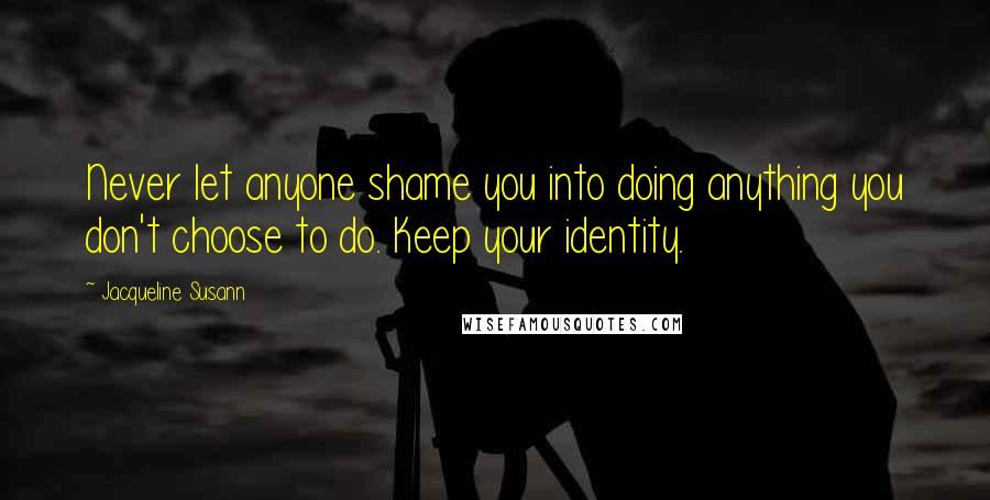 Jacqueline Susann Quotes: Never let anyone shame you into doing anything you don't choose to do. Keep your identity.