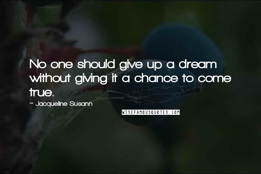 Jacqueline Susann Quotes: No one should give up a dream without giving it a chance to come true.