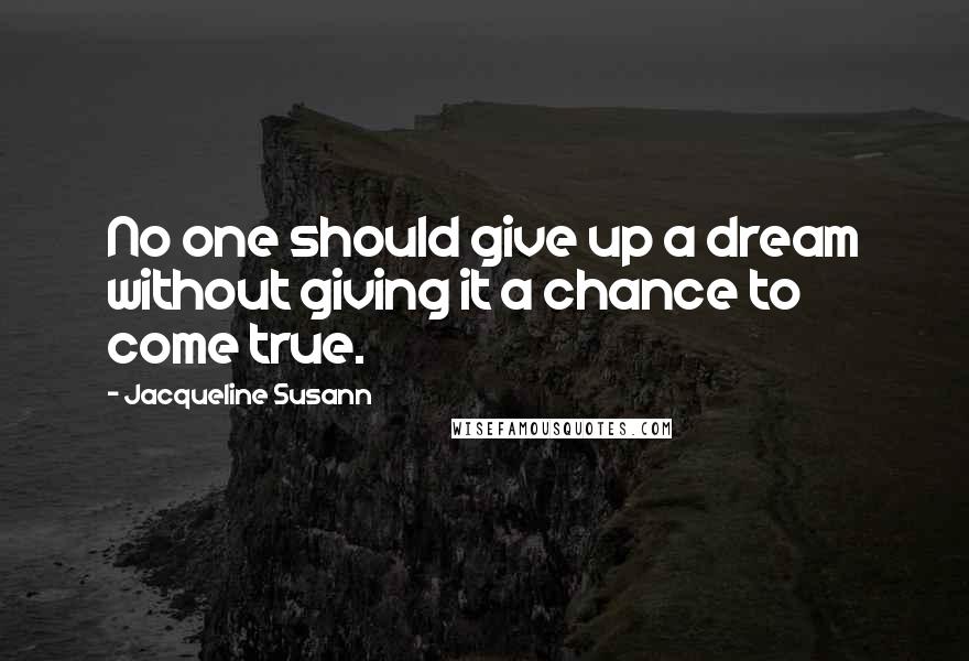 Jacqueline Susann Quotes: No one should give up a dream without giving it a chance to come true.