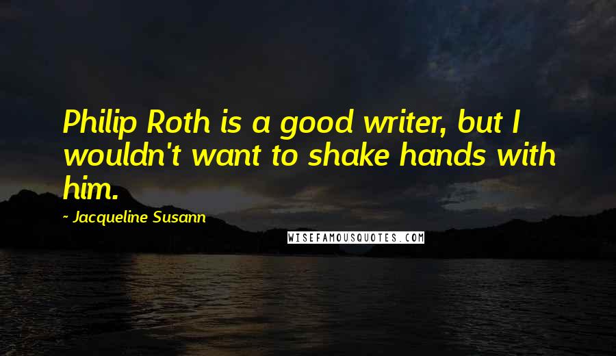 Jacqueline Susann Quotes: Philip Roth is a good writer, but I wouldn't want to shake hands with him.