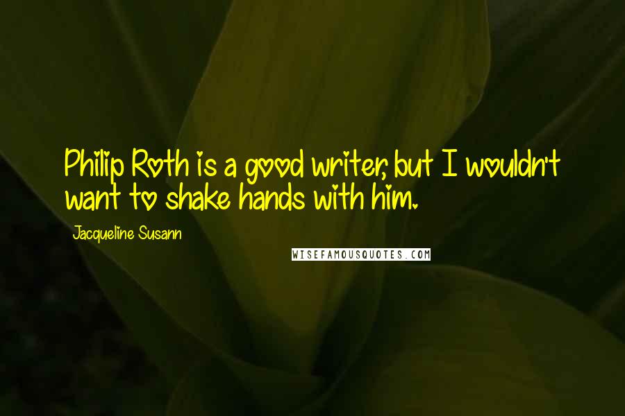 Jacqueline Susann Quotes: Philip Roth is a good writer, but I wouldn't want to shake hands with him.