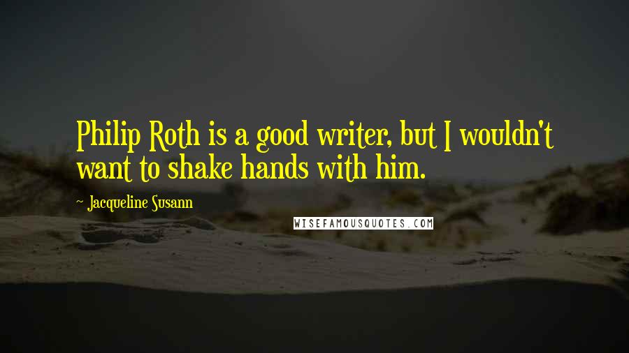 Jacqueline Susann Quotes: Philip Roth is a good writer, but I wouldn't want to shake hands with him.