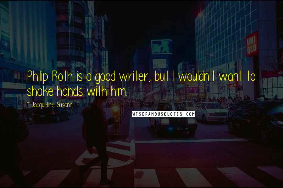 Jacqueline Susann Quotes: Philip Roth is a good writer, but I wouldn't want to shake hands with him.