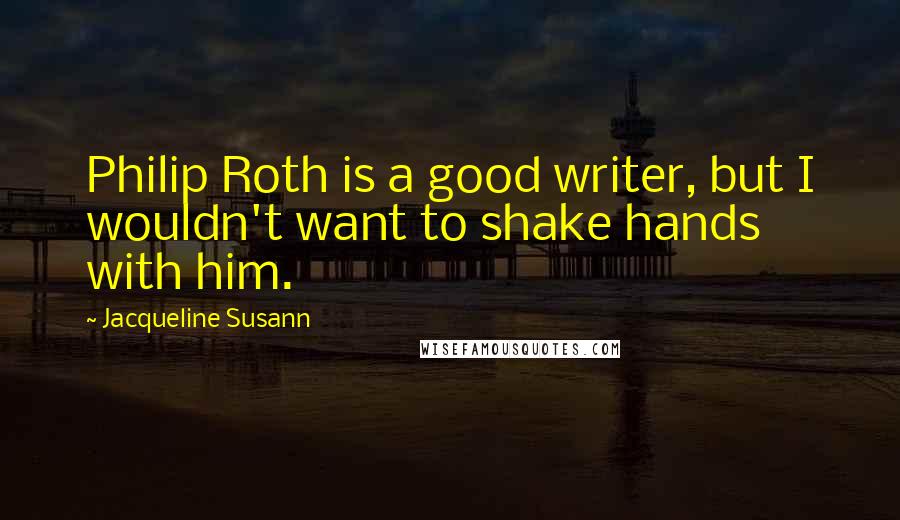 Jacqueline Susann Quotes: Philip Roth is a good writer, but I wouldn't want to shake hands with him.