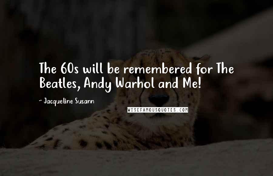 Jacqueline Susann Quotes: The 60s will be remembered for The Beatles, Andy Warhol and Me!