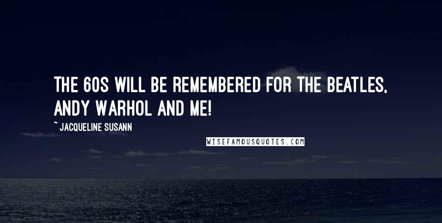 Jacqueline Susann Quotes: The 60s will be remembered for The Beatles, Andy Warhol and Me!