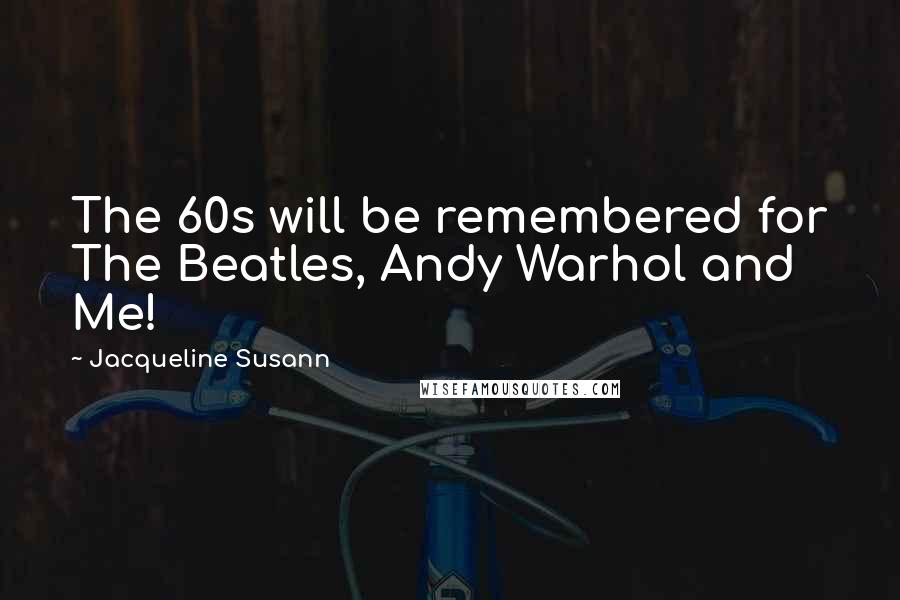 Jacqueline Susann Quotes: The 60s will be remembered for The Beatles, Andy Warhol and Me!