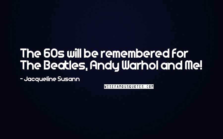 Jacqueline Susann Quotes: The 60s will be remembered for The Beatles, Andy Warhol and Me!