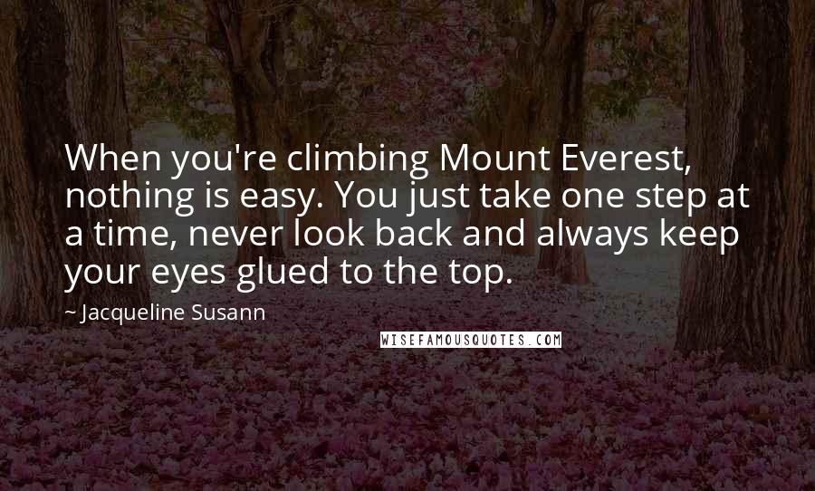 Jacqueline Susann Quotes: When you're climbing Mount Everest, nothing is easy. You just take one step at a time, never look back and always keep your eyes glued to the top.