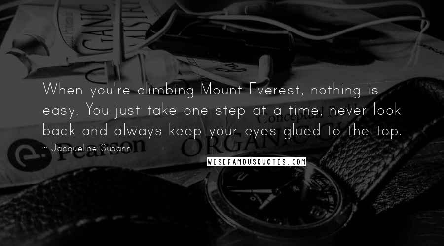 Jacqueline Susann Quotes: When you're climbing Mount Everest, nothing is easy. You just take one step at a time, never look back and always keep your eyes glued to the top.