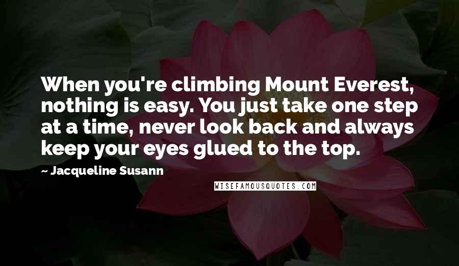 Jacqueline Susann Quotes: When you're climbing Mount Everest, nothing is easy. You just take one step at a time, never look back and always keep your eyes glued to the top.