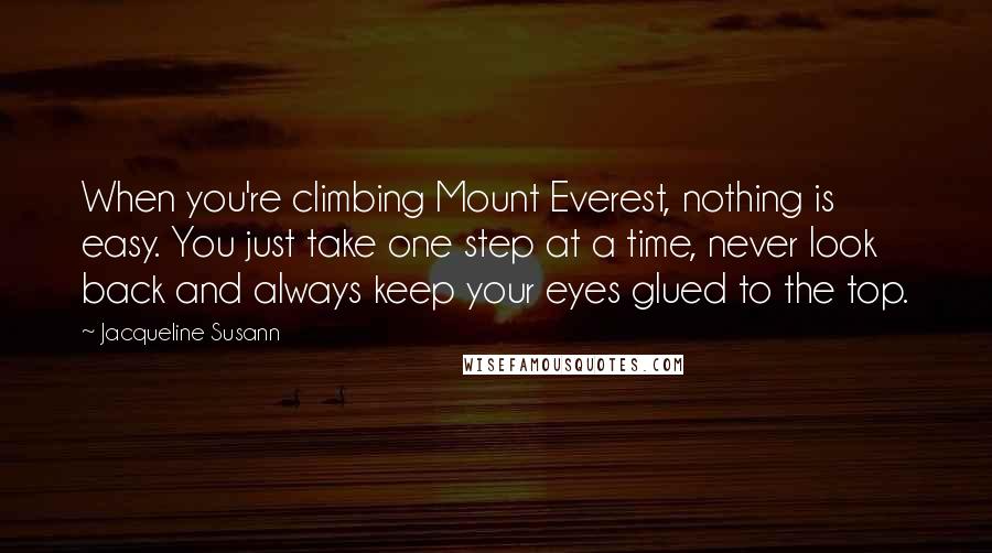 Jacqueline Susann Quotes: When you're climbing Mount Everest, nothing is easy. You just take one step at a time, never look back and always keep your eyes glued to the top.