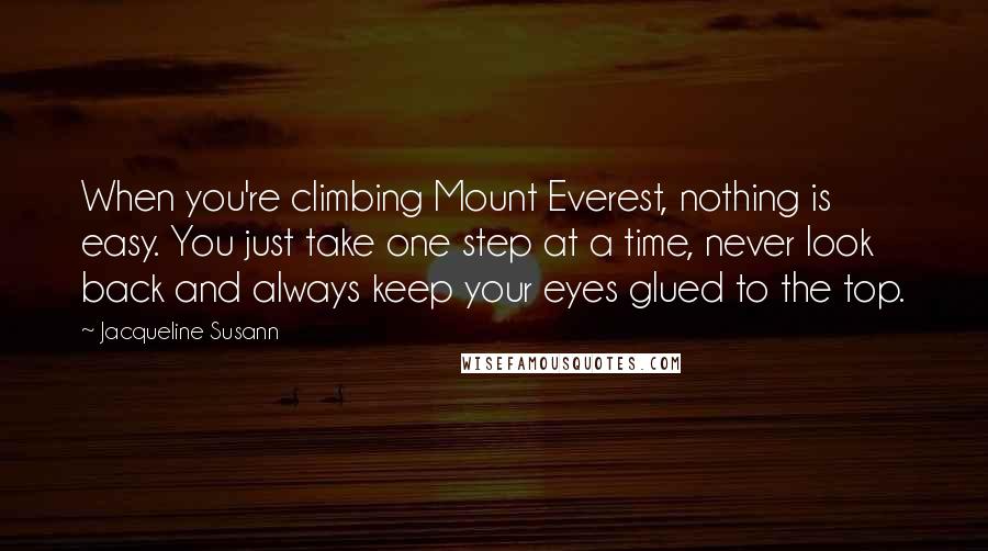 Jacqueline Susann Quotes: When you're climbing Mount Everest, nothing is easy. You just take one step at a time, never look back and always keep your eyes glued to the top.