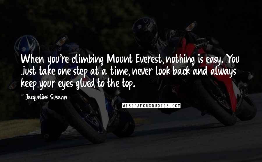 Jacqueline Susann Quotes: When you're climbing Mount Everest, nothing is easy. You just take one step at a time, never look back and always keep your eyes glued to the top.