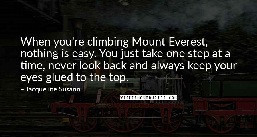 Jacqueline Susann Quotes: When you're climbing Mount Everest, nothing is easy. You just take one step at a time, never look back and always keep your eyes glued to the top.