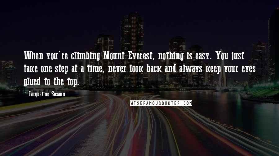 Jacqueline Susann Quotes: When you're climbing Mount Everest, nothing is easy. You just take one step at a time, never look back and always keep your eyes glued to the top.