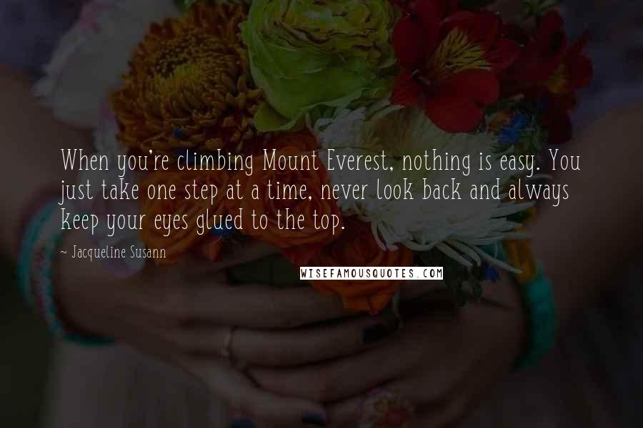 Jacqueline Susann Quotes: When you're climbing Mount Everest, nothing is easy. You just take one step at a time, never look back and always keep your eyes glued to the top.